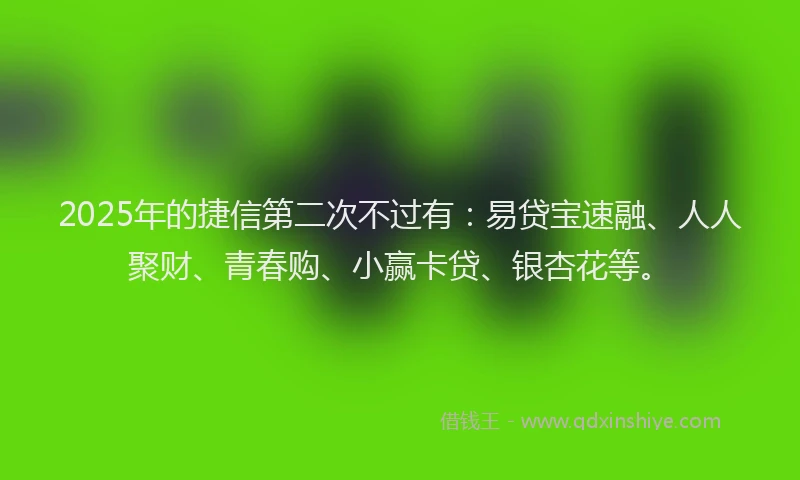 2025年的捷信第二次不过有：易贷宝速融、人人聚财、青春购、小赢卡贷、银杏花等。