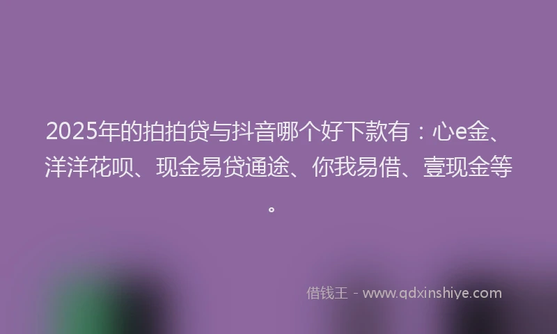 2025年的拍拍贷与抖音哪个好下款有：心e金、洋洋花呗、现金易贷通途、你我易借、壹现金等。