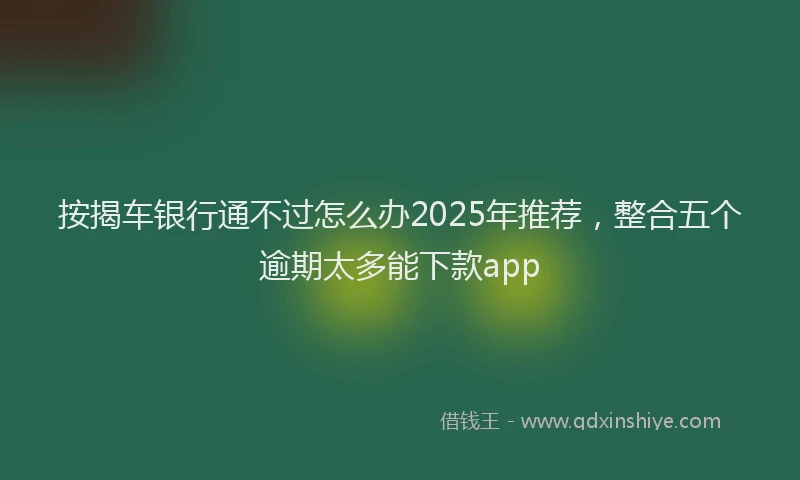 按揭车银行通不过怎么办2025年推荐，整合五个逾期太多能下款app