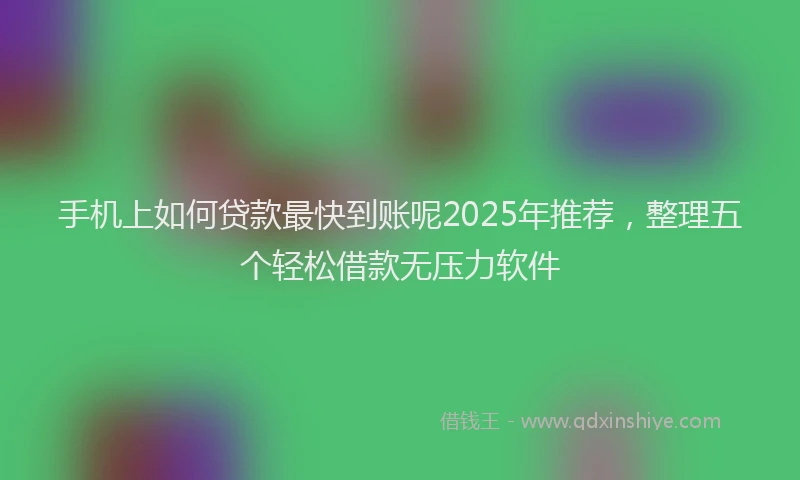 手机上如何贷款最快到账呢2025年推荐，整理五个轻松借款无压力软件