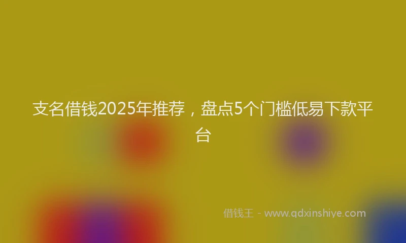 支名借钱2025年推荐，盘点5个门槛低易下款平台