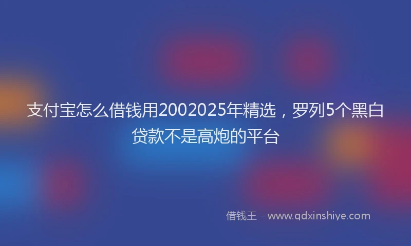 支付宝怎么借钱用2002025年精选，罗列5个黑白贷款不是高炮的平台