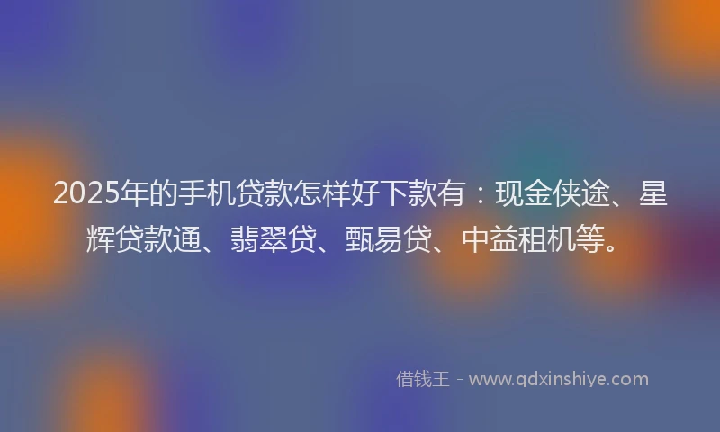 2025年的手机贷款怎样好下款有：现金侠途、星辉贷款通、翡翠贷、甄易贷、中益租机等。