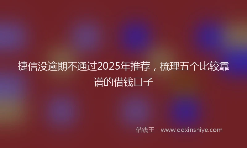 捷信没逾期不通过2025年推荐，梳理五个比较靠谱的借钱口子