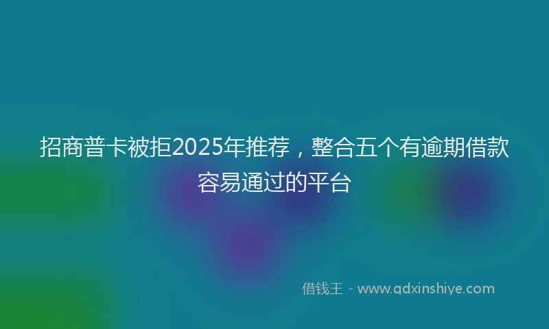 招商普卡被拒2025年推荐，整合五个有逾期借款容易通过的平台