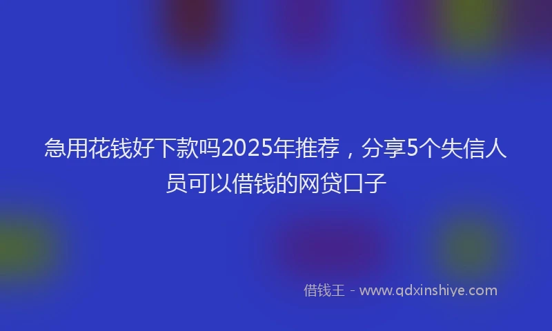 急用花钱好下款吗2025年推荐，分享5个失信人员可以借钱的网贷口子