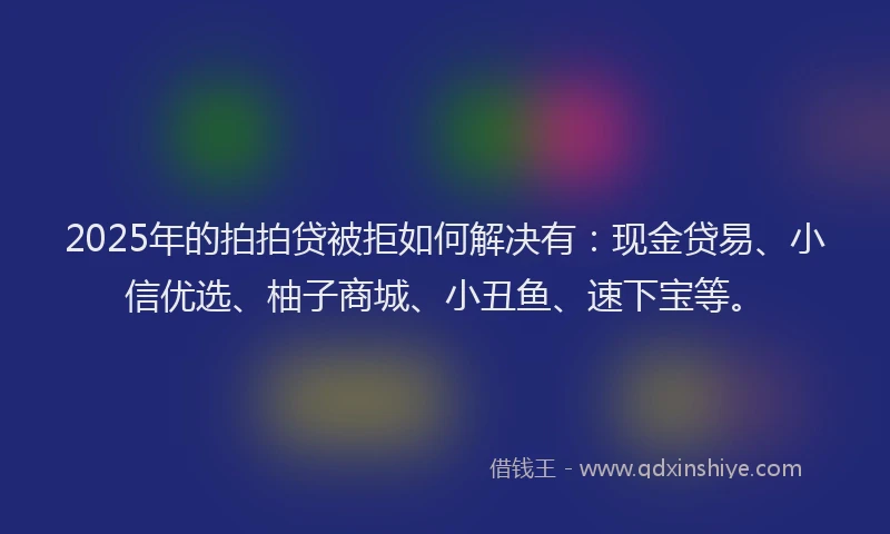 2025年的拍拍贷被拒如何解决有：现金贷易、小信优选、柚子商城、小丑鱼、速下宝等。