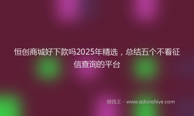 恒创商城好下款吗2025年精选，总结五个不看征信查询的平台