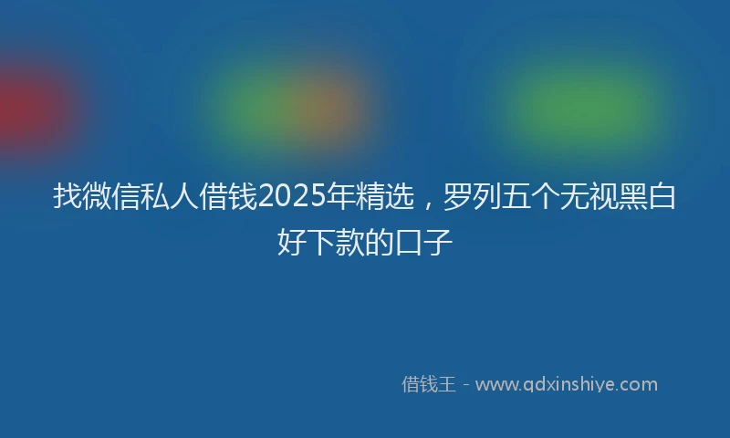 找微信私人借钱2025年精选，罗列五个无视黑白好下款的口子