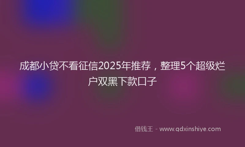 成都小贷不看征信2025年推荐，整理5个超级烂户双黑下款口子