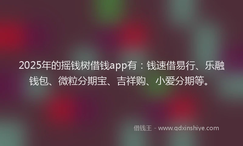 2025年的摇钱树借钱app有：钱速借易行、乐融钱包、微粒分期宝、吉祥购、小爱分期等。