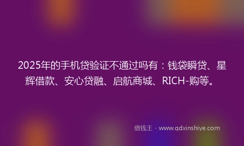 2025年的手机贷验证不通过吗有：钱袋瞬贷、星辉借款、安心贷融、启航商城、RICH-购等。