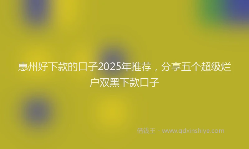 惠州好下款的口子2025年推荐，分享五个超级烂户双黑下款口子