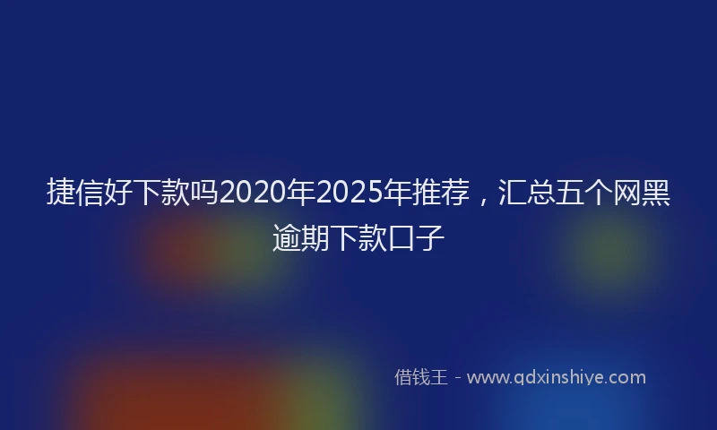 捷信好下款吗2020年2025年推荐，汇总五个网黑逾期下款口子