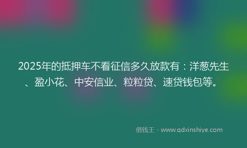2025年的抵押车不看征信多久放款有：洋葱先生、盈小花、中安信业、粒粒贷、速贷钱包等。