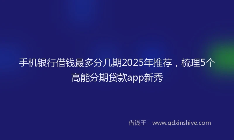 手机银行借钱最多分几期2025年推荐，梳理5个高能分期贷款app新秀