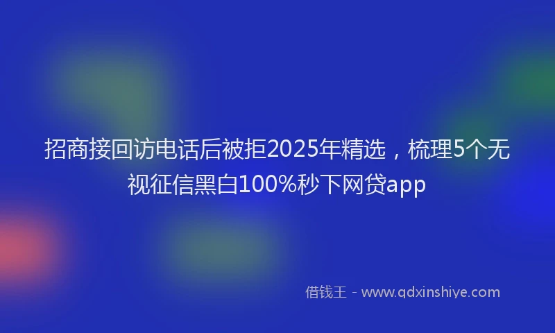 招商接回访电话后被拒2025年精选，梳理5个无视征信黑白100%秒下网贷app