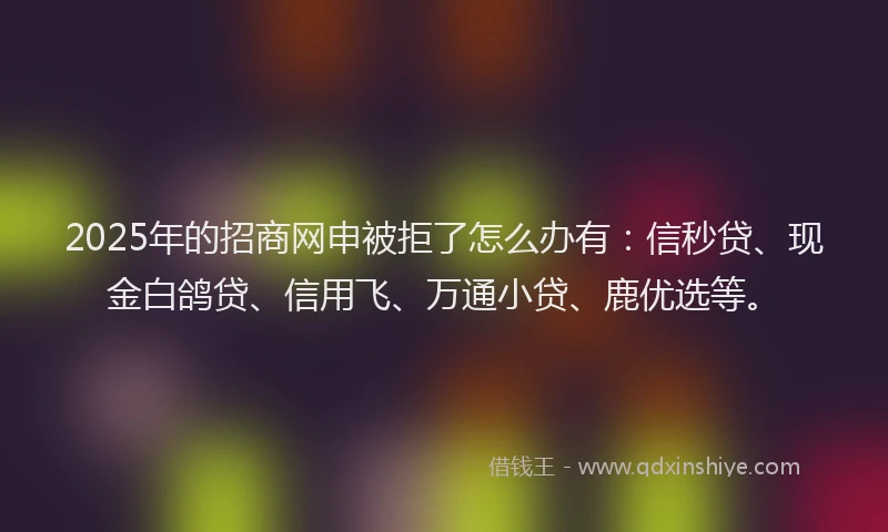 2025年的招商网申被拒了怎么办有：信秒贷、现金白鸽贷、信用飞、万通小贷、鹿优选等。