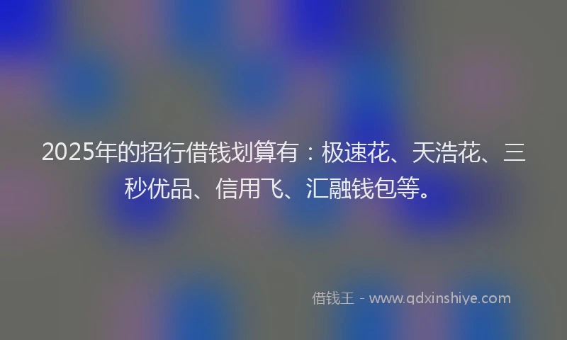 2025年的招行借钱划算有：极速花、天浩花、三秒优品、信用飞、汇融钱包等。