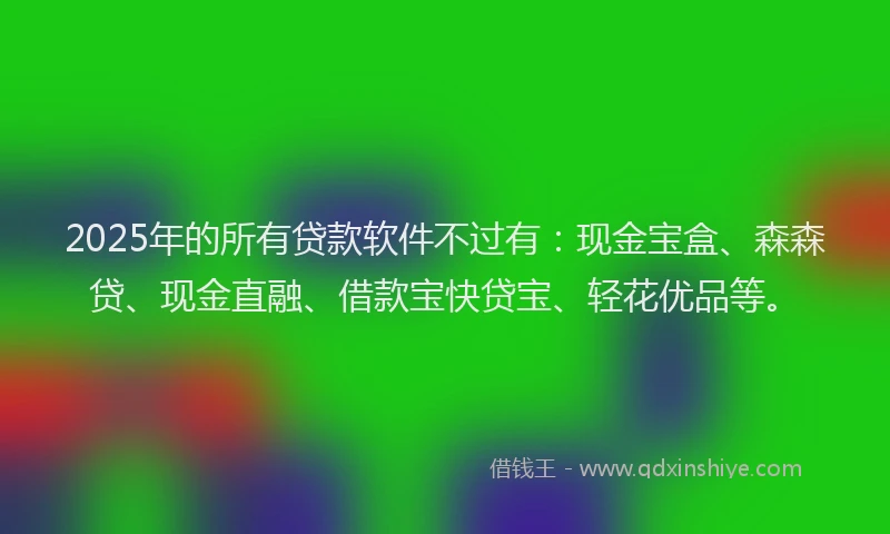 2025年的所有贷款软件不过有：现金宝盒、森森贷、现金直融、借款宝快贷宝、轻花优品等。