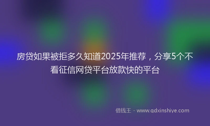 房贷如果被拒多久知道2025年推荐，分享5个不看征信网贷平台放款快的平台