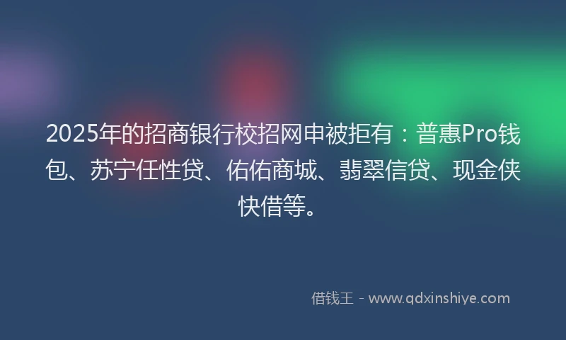 2025年的招商银行校招网申被拒有：普惠Pro钱包、苏宁任性贷、佑佑商城、翡翠信贷、现金侠快借等。