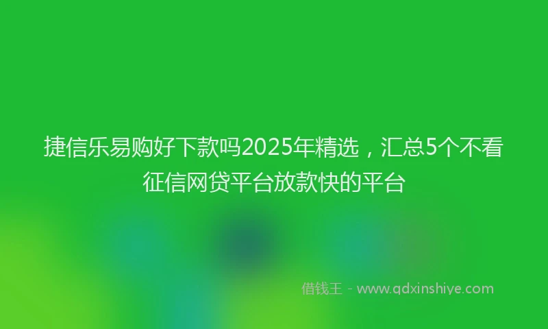 捷信乐易购好下款吗2025年精选，汇总5个不看征信网贷平台放款快的平台