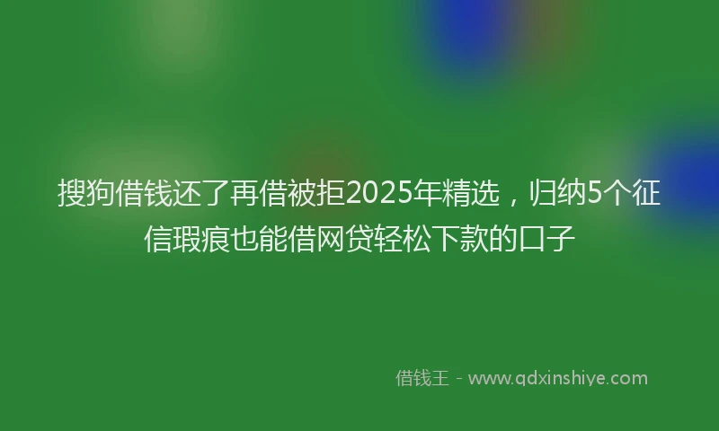 搜狗借钱还了再借被拒2025年精选，归纳5个征信瑕疵也能借网贷轻松下款的口子