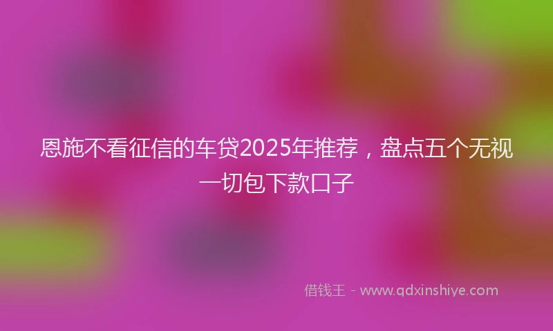 恩施不看征信的车贷2025年推荐，盘点五个无视一切包下款口子