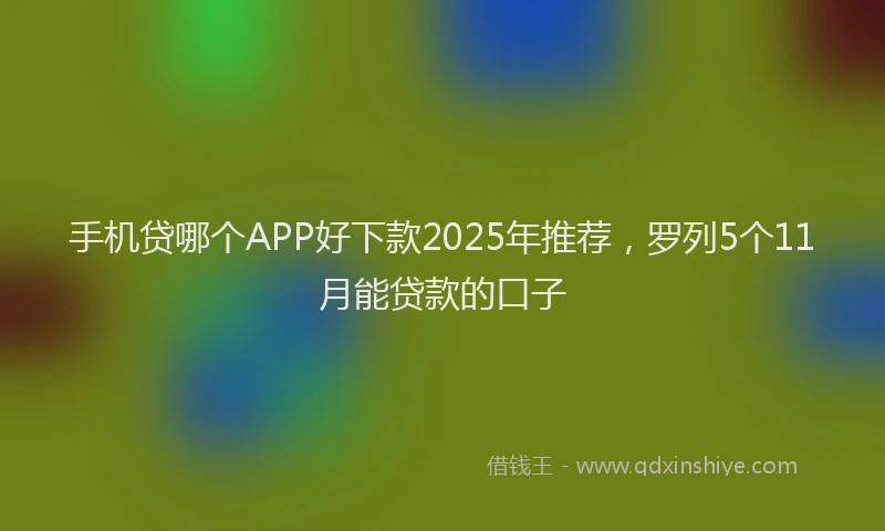 手机贷哪个APP好下款2025年推荐，罗列5个11月能贷款的口子