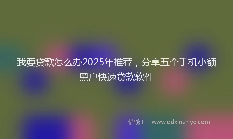 我要贷款怎么办2025年推荐，分享五个手机小额黑户快速贷款软件