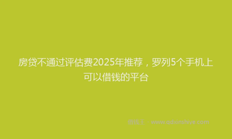 房贷不通过评估费2025年推荐，罗列5个手机上可以借钱的平台