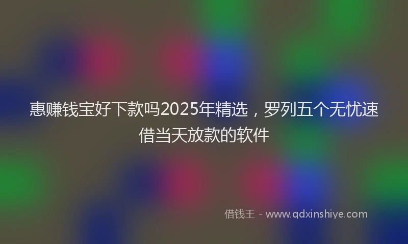 惠赚钱宝好下款吗2025年精选，罗列五个无忧速借当天放款的软件