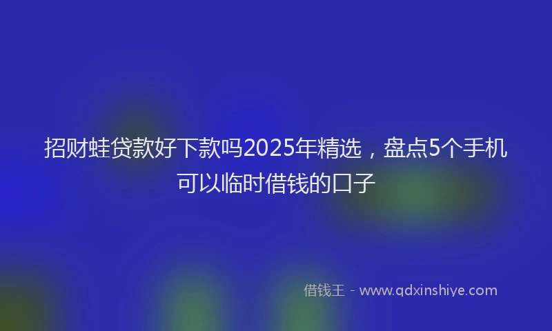 招财蛙贷款好下款吗2025年精选，盘点5个手机可以临时借钱的口子