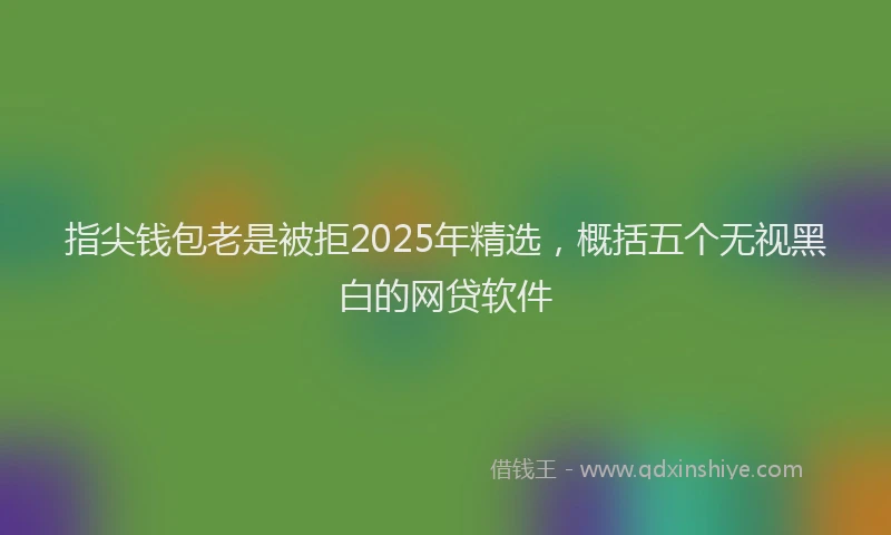 指尖钱包老是被拒2025年精选，概括五个无视黑白的网贷软件
