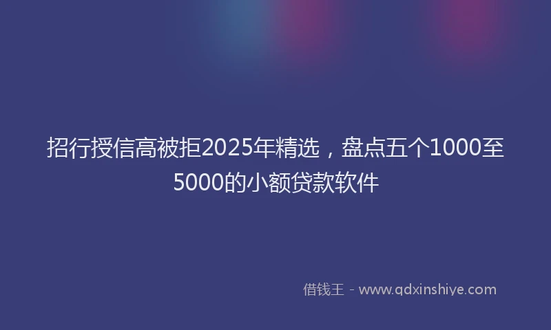 招行授信高被拒2025年精选，盘点五个1000至5000的小额贷款软件