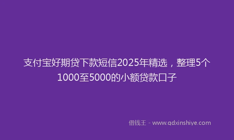支付宝好期贷下款短信2025年精选，整理5个1000至5000的小额贷款口子
