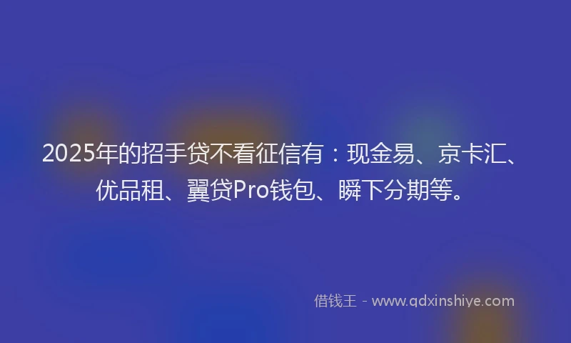 2025年的招手贷不看征信有：现金易、京卡汇、优品租、翼贷Pro钱包、瞬下分期等。