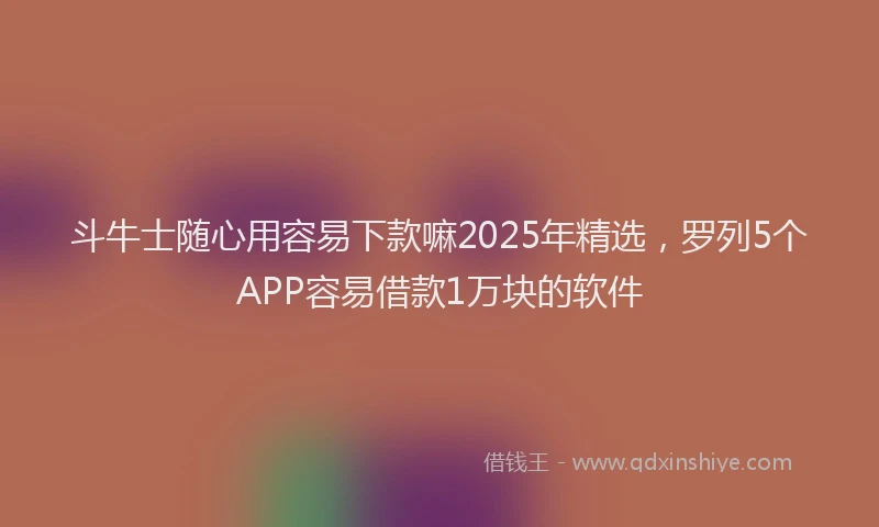 斗牛士随心用容易下款嘛2025年精选，罗列5个APP容易借款1万块的软件