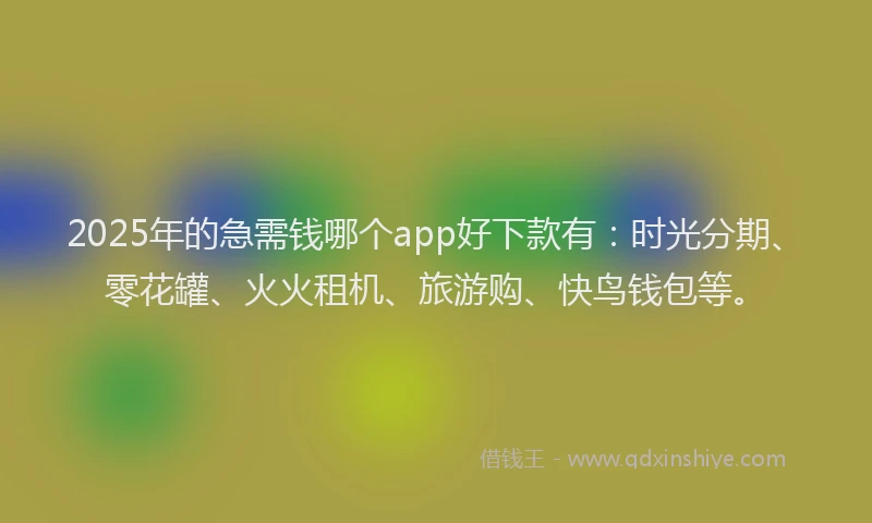 2025年的急需钱哪个app好下款有：时光分期、零花罐、火火租机、旅游购、快鸟钱包等。