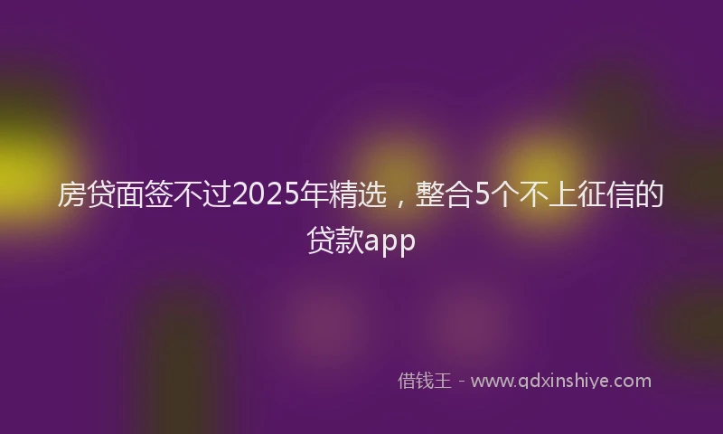 房贷面签不过2025年精选，整合5个不上征信的贷款app
