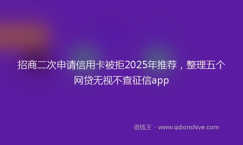 招商二次申请信用卡被拒2025年推荐，整理五个网贷无视不查征信app