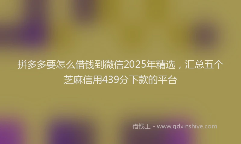 拼多多要怎么借钱到微信2025年精选，汇总五个芝麻信用439分下款的平台