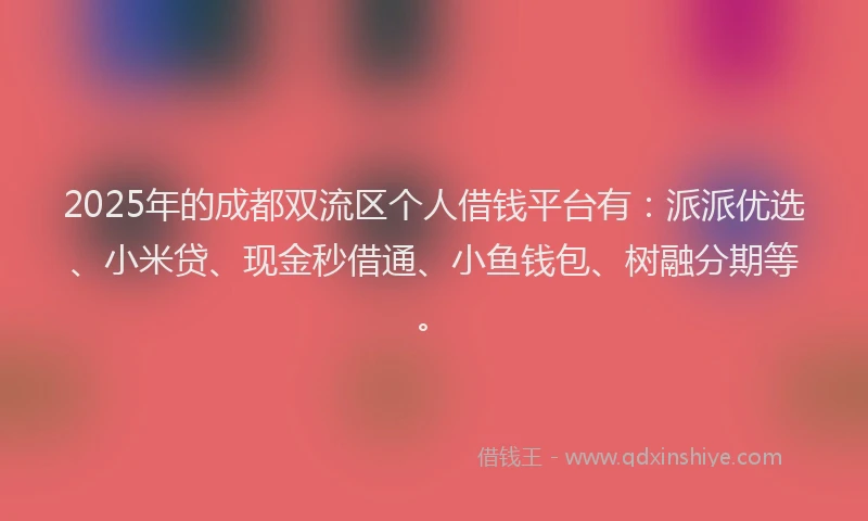 2025年的成都双流区个人借钱平台有：派派优选、小米贷、现金秒借通、小鱼钱包、树融分期等。