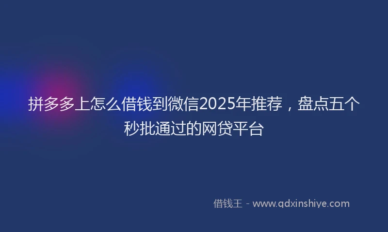 拼多多上怎么借钱到微信2025年推荐，盘点五个秒批通过的网贷平台