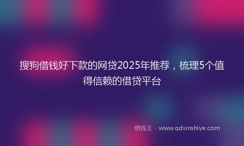 搜狗借钱好下款的网贷2025年推荐，梳理5个值得信赖的借贷平台