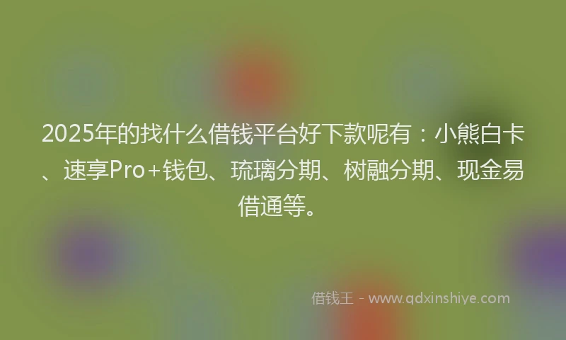 2025年的找什么借钱平台好下款呢有：小熊白卡、速享Pro+钱包、琉璃分期、树融分期、现金易借通等。