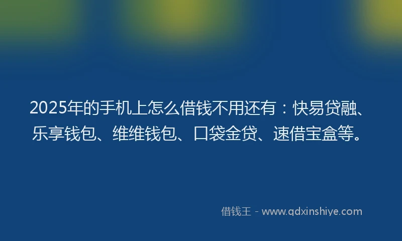 2025年的手机上怎么借钱不用还有：快易贷融、乐享钱包、维维钱包、口袋金贷、速借宝盒等。