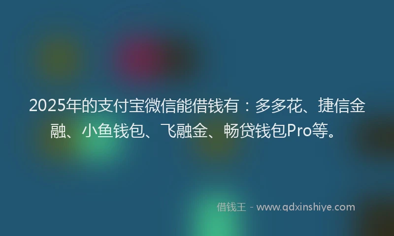 2025年的支付宝微信能借钱有：多多花、捷信金融、小鱼钱包、飞融金、畅贷钱包Pro等。