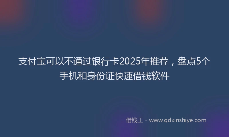 支付宝可以不通过银行卡2025年推荐，盘点5个手机和身份证快速借钱软件